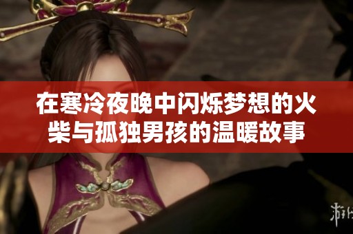 在寒冷夜晚中闪烁梦想的火柴与孤独男孩的温暖故事