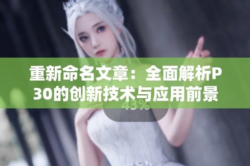 重新命名文章：全面解析P30的创新技术与应用前景