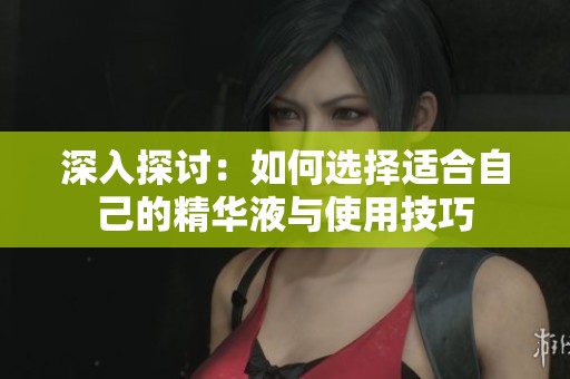 深入探讨：如何选择适合自己的精华液与使用技巧