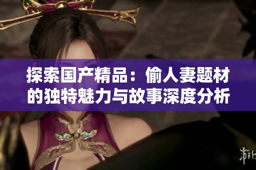 探索国产精品：偷人妻题材的独特魅力与故事深度分析
