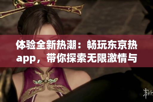 体验全新热潮：畅玩东京热app，带你探索无限激情与乐趣
