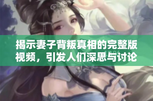揭示妻子背叛真相的完整版视频，引发人们深思与讨论
