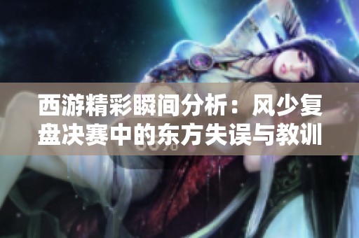 西游精彩瞬间分析：风少复盘决赛中的东方失误与教训