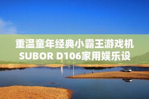 重温童年经典小霸王游戏机SUBOR D106家用娱乐设备介绍