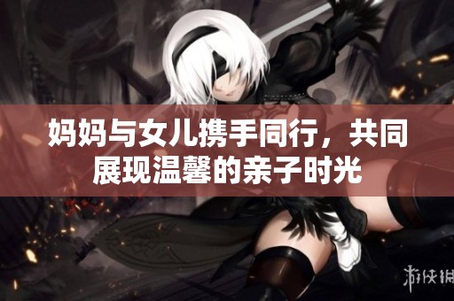 妈妈与女儿携手同行，共同展现温馨的亲子时光