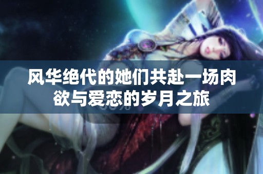 风华绝代的她们共赴一场肉欲与爱恋的岁月之旅