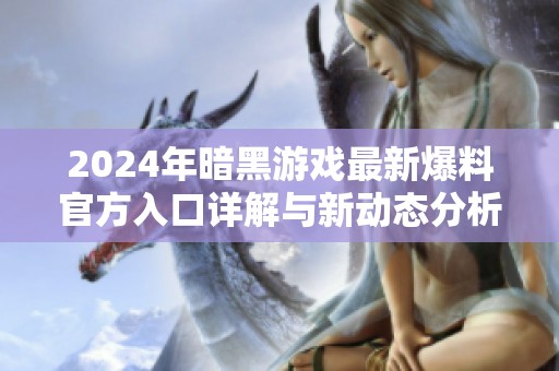 2024年暗黑游戏最新爆料官方入口详解与新动态分析