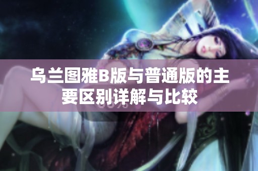 乌兰图雅B版与普通版的主要区别详解与比较