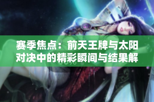 赛季焦点：前天王牌与太阳对决中的精彩瞬间与结果解析