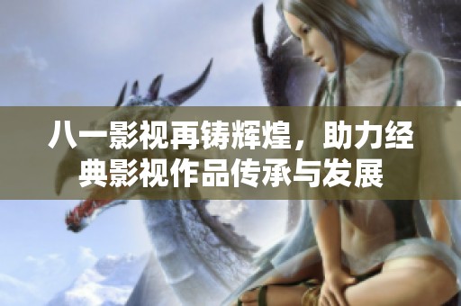 八一影视再铸辉煌，助力经典影视作品传承与发展