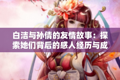 白洁与孙倩的友情故事：探索她们背后的感人经历与成长历程