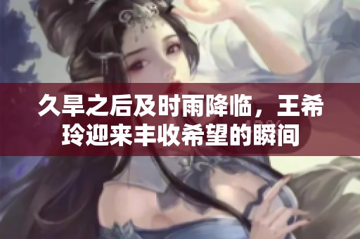 久旱之后及时雨降临，王希玲迎来丰收希望的瞬间