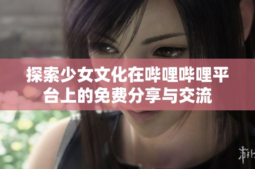 探索少女文化在哔哩哔哩平台上的免费分享与交流