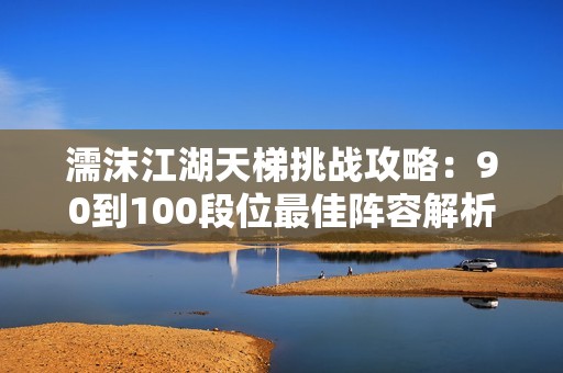 濡沫江湖天梯挑战攻略：90到100段位最佳阵容解析
