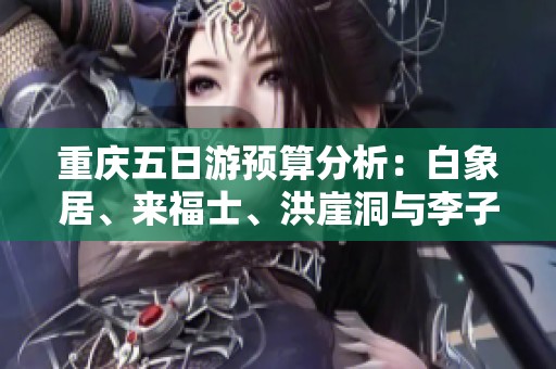 重庆五日游预算分析：白象居、来福士、洪崖洞与李子坝游玩费用一览