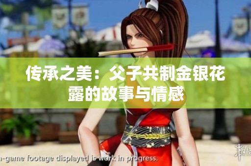 传承之美：父子共制金银花露的故事与情感