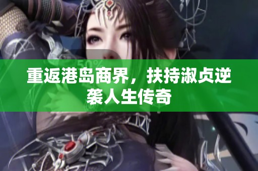重返港岛商界，扶持淑贞逆袭人生传奇