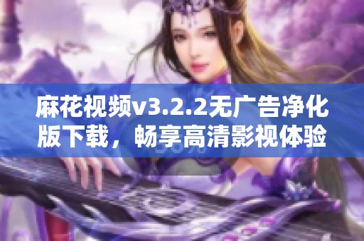 麻花视频v3.2.2无广告净化版下载，畅享高清影视体验