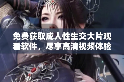免费获取成人性生交大片观看软件，尽享高清视频体验