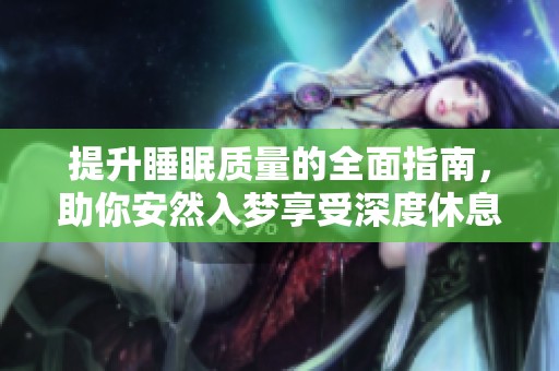 提升睡眠质量的全面指南，助你安然入梦享受深度休息