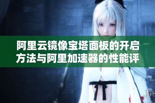 阿里云镜像宝塔面板的开启方法与阿里加速器的性能评测探讨