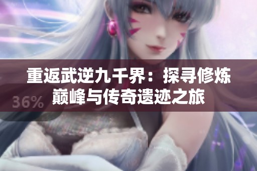 重返武逆九千界：探寻修炼巅峰与传奇遗迹之旅