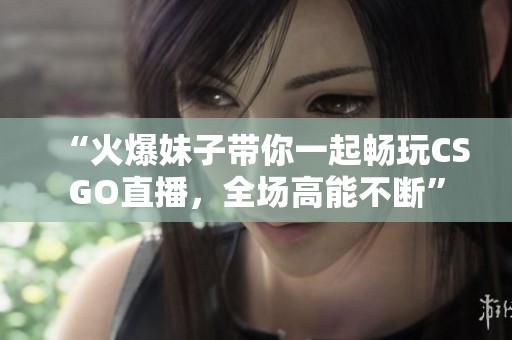 “火爆妹子带你一起畅玩CSGO直播，全场高能不断”