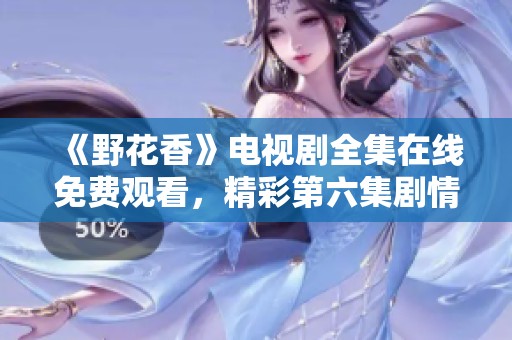 《野花香》电视剧全集在线免费观看，精彩第六集剧情抢先看