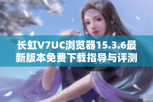 长虹V7UC浏览器15.3.6最新版本免费下载指导与评测