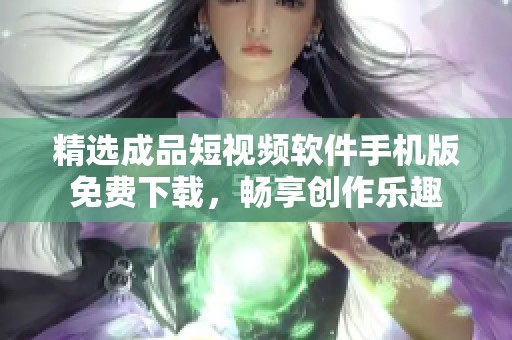 精选成品短视频软件手机版免费下载，畅享创作乐趣