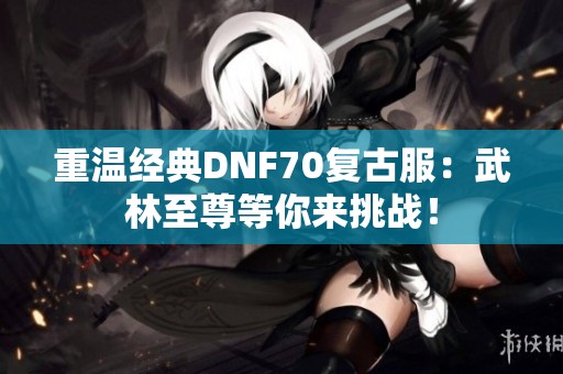 重温经典DNF70复古服：武林至尊等你来挑战！