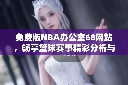 免费版NBA办公室68网站，畅享篮球赛事精彩分析与资讯