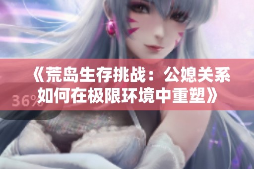 《荒岛生存挑战：公媳关系如何在极限环境中重塑》