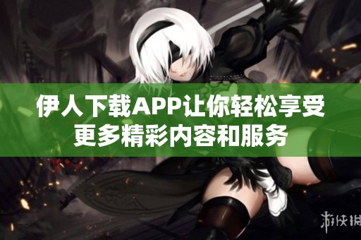 伊人下载APP让你轻松享受更多精彩内容和服务
