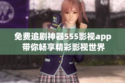 免费追剧神器555影视app 带你畅享精彩影视世界