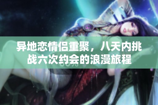 异地恋情侣重聚，八天内挑战六次约会的浪漫旅程