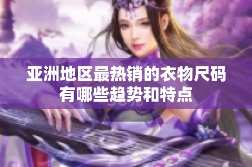 亚洲地区最热销的衣物尺码有哪些趋势和特点