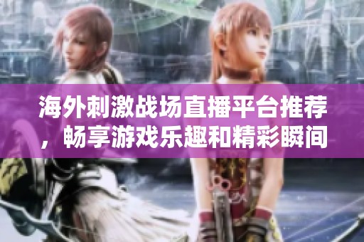 海外刺激战场直播平台推荐，畅享游戏乐趣和精彩瞬间