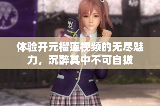 体验开元榴莲视频的无尽魅力，沉醉其中不可自拔