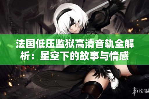 法国低压监狱高清音轨全解析：星空下的故事与情感