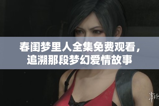 春闺梦里人全集免费观看，追溯那段梦幻爱情故事