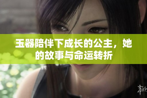 玉器陪伴下成长的公主，她的故事与命运转折