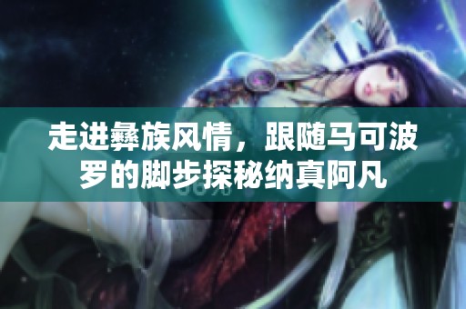 走进彝族风情，跟随马可波罗的脚步探秘纳真阿凡