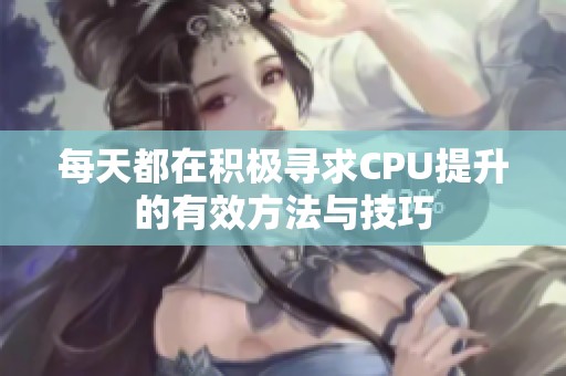 每天都在积极寻求CPU提升的有效方法与技巧