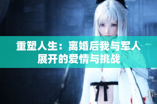 重塑人生：离婚后我与军人展开的爱情与挑战