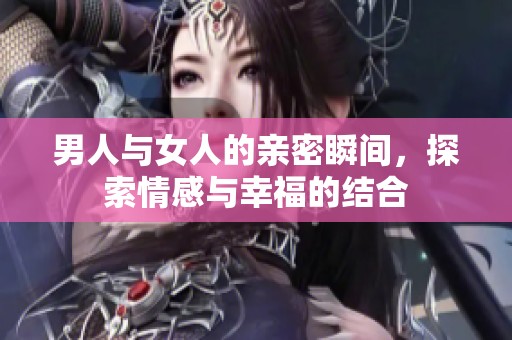 男人与女人的亲密瞬间，探索情感与幸福的结合