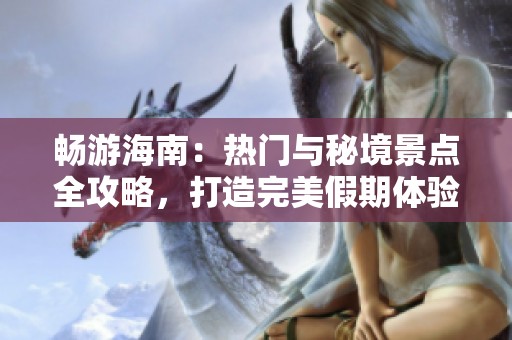 畅游海南：热门与秘境景点全攻略，打造完美假期体验