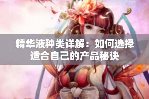 精华液种类详解：如何选择适合自己的产品秘诀