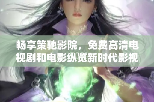 畅享策驰影院，免费高清电视剧和电影纵览新时代影视盛宴