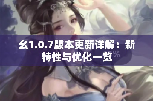 幺1.0.7版本更新详解：新特性与优化一览